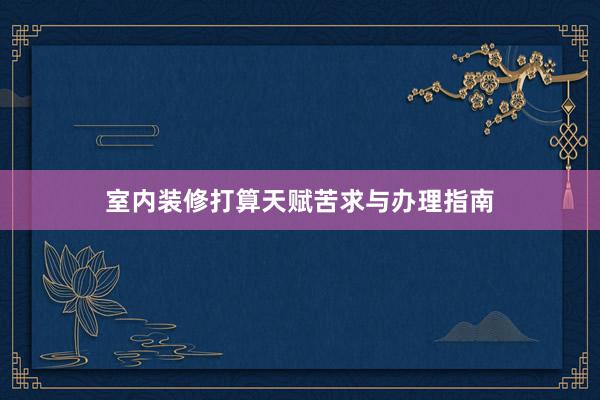 室内装修打算天赋苦求与办理指南