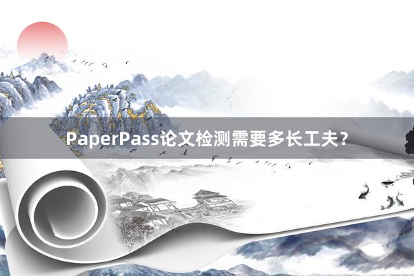 PaperPass论文检测需要多长工夫？