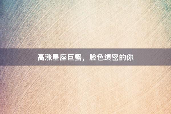 高涨星座巨蟹，脸色缜密的你