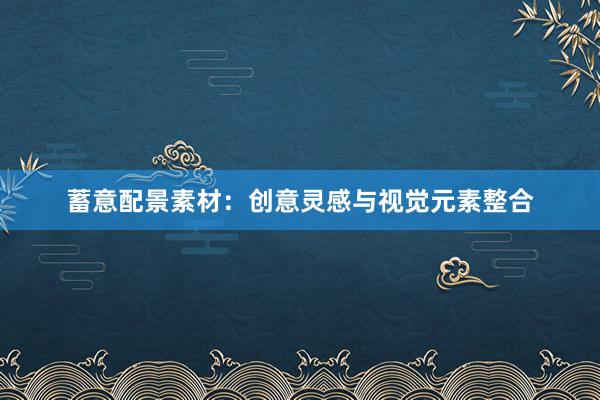 蓄意配景素材：创意灵感与视觉元素整合