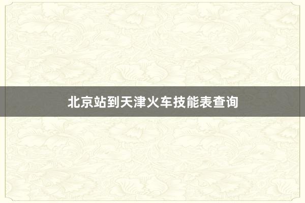 北京站到天津火车技能表查询
