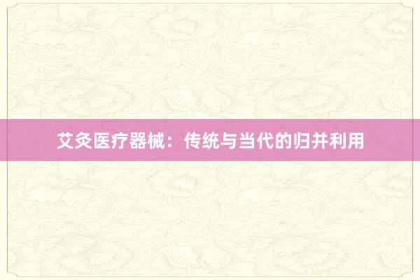 艾灸医疗器械：传统与当代的归并利用