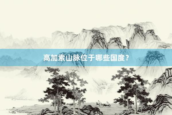 高加索山脉位于哪些国度？