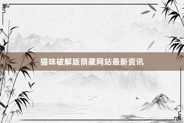 猫咪破解版荫藏网站最新资讯